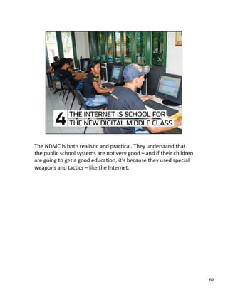 The NDMC is both realisJc and pracJcal. They understand that 
the public school systems are not very good – and if their children 
are going to get a good educaJon, it’s because they used special 
weapons and tacJcs – like the Internet. 
62 
 