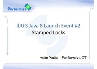 ilJUG	
  Java	
  8	
  Launch	
  Event	
  #2	
  
Stamped	
  Locks	
  	
  
	
  	
  	
  	
  	
  	
  	
  	
  	
  	
  	
  	
  	
  	
  	
  	
  
!
Haim Yadid - Performize-IT
 