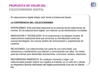 PROPUESTA DE VALOR DEL
COLECCIONISMO DIGITAL

 El coleccionismo digital añade valor frente al tradicional desde:

 LA EXPE...
