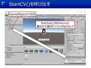 StartCV()を呼び出す
GameObjectに注目
OnClick()内のNoneと
書かれた箇所にドラッグ&ドロップ
 