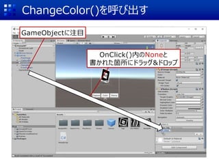 ChangeColor()を呼び出す
GameObjectに注目
OnClick()内のNoneと
書かれた箇所にドラッグ&ドロップ
 