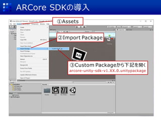 ARCore SDKの導入
①Assets
②Import Package
③Custom Packageから下記を開く
arcore-unity-sdk-v1.XX.0.unitypackage
 