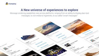 A New universe of experiences to explore
Message-rendering capabilities vary across platforms; ranging from an ability to display plain-text
messages, to rich media to hyperlinks, to so-called “smart messages”
 