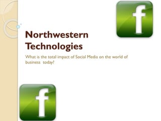 Northwestern
Technologies
What is the total impact of Social Media on the world of
business today?
 