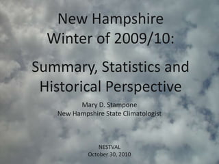 New Hampshire
Winter of 2009/10:
Summary, Statistics and
Historical Perspective
NESTVAL
October 30, 2010
Mary D. Stampone
New Hampshire State Climatologist
 