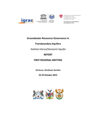 Groundwater Resources Governance in
Transboundary Aquifers
Kalahari-Karoo/Stampriet Aquifer
REPORT
FIRST REGIONAL MEETING
UN House, Windhoek, Namibia
22-24 October 2013
 