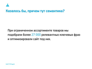 Казалось бы, причем тут семантика?
При ограниченном ассортименте товаров мы
подобрали более 27 000 релевантных ключевых фраз
и оптимизировали сайт под них.
 