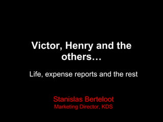 Victor, Henry and the others… Life, expense reports and the rest Stanislas Berteloot Marketing Director, KDS 