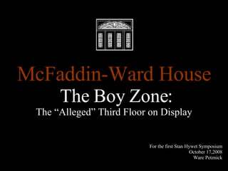 McFaddin-Ward House The Boy Zone:  The “Alleged” Third Floor on Display For the first Stan Hywet Symposium October 17,2008 Ware Petznick 