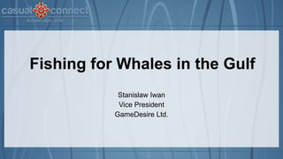 Fishing for Whales in the Gulf
Stanislaw Iwan
Vice President
GameDesire Ltd.
 