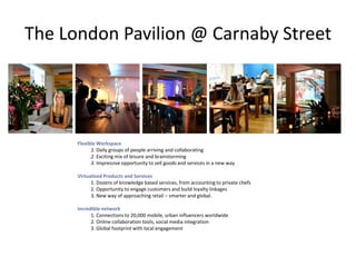 The London Pavilion @ Carnaby Street<br />Flexible Workspace<br />	1. Daily groups of people arriving and collaborating<br...