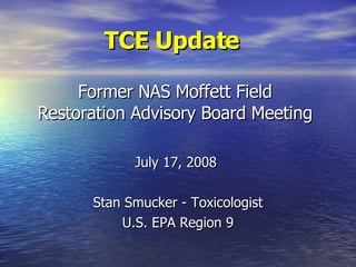 TCE Update   Former NAS Moffett Field Restoration Advisory Board Meeting July 17, 2008  Stan Smucker - Toxicologist U.S. EPA Region 9 