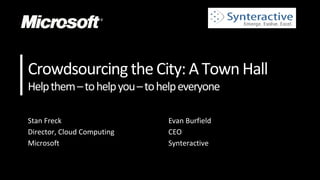 Stan Freck
Director, Cloud Computing
Microsoft
Evan Burfield
CEO
Synteractive
Crowdsourcingthe City:A TownHall
Helpthem–tohelpyou–tohelpeveryone
 