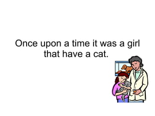 Once upon a time it was a girl that have a cat.  