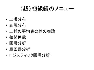 （超）初級編のメニュー
• 二項分布
• 正規分布
• 二群の平均値の差の推論
• 相関係数
• 回帰分析
• 重回帰分析
• ロジスティック回帰分析
 