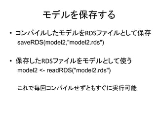 モデルを保存する
• コンパイルしたモデルをRDSファイルとして保存
saveRDS(model2,"model2.rds")
• 保存したRDSファイルをモデルとして使う
model2 <- readRDS("model2.rds")
これで毎回コンパイルせずともすぐに実行可能
 