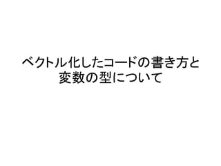 ベクトル化したコードの書き方と
変数の型について
 