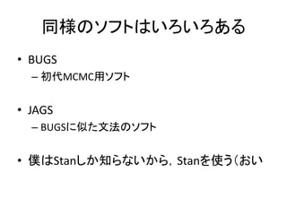 同様のソフトはいろいろある
• BUGS
– 初代MCMC用ソフト
• JAGS
– BUGSに似た文法のソフト
• 僕はStanしか知らないから，Stanを使う（おい
 