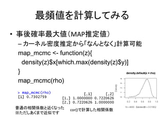 最頻値を計算してみる
• 事後確率最大値（MAP推定値）
– カーネル密度推定から「なんとなく」計算可能
map_mcmc <- function(z){
density(z)$x[which.max(density(z)$y)]
}
map_...