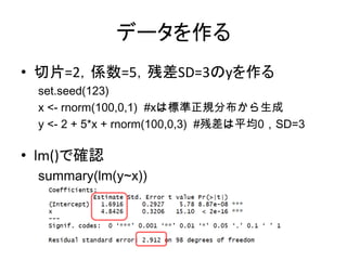 データを作る
• 切片=2，係数=5，残差SD=3のyを作る
set.seed(123)
x <- rnorm(100,0,1) #xは標準正規分布から生成
y <- 2 + 5*x + rnorm(100,0,3) #残差は平均0，SD=3
...