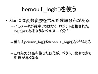 bernoulli_logit()を使う
• Stanには変数変換を含んだ確率分布がある
– パラメータが確率pではなく，ロジット変換された
logit(p)であるようなベルヌーイ分布
– 他にもpoisson_log()やbinomial_l...
