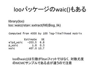 looパッケージのwaic()もある
library(loo)
loo::waic(rstan::extract(fit6)$log_lik)
looのwaic()は引数がStanフィットではなく，対数尤度
のMCMCサンプルである点が違うので...