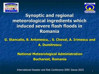 Synoptic and regional meteorological ingredients which induced severe flash floods in Romania G. Stancalie, B. Antonescu, , S. Cheval, A. Irimescu and  A. Dumitrescu National Meteorological Administration Bucharest, Romania International Disaster and Risk Conference IDRC Davos 2010 