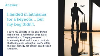 Answer:
I landed in Lithuania
for a keynote… but
my bag didn’t.
I gave my keynote in the only thing I
had on me - a red tr...