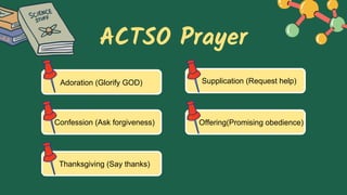 ACTSO Prayer
Adoration (Glorify GOD)
Confession (Ask forgiveness)
Thanksgiving (Say thanks)
Supplication (Request help)
Offering(Promising obedience)
 
