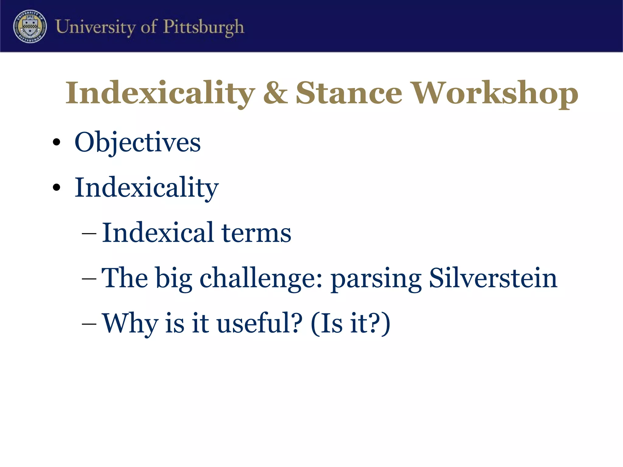 Indexicality & Stance Workshop Objectives Indexicality Indexical terms The big challenge: parsing Silverstein Why is it useful? (Is it?) 