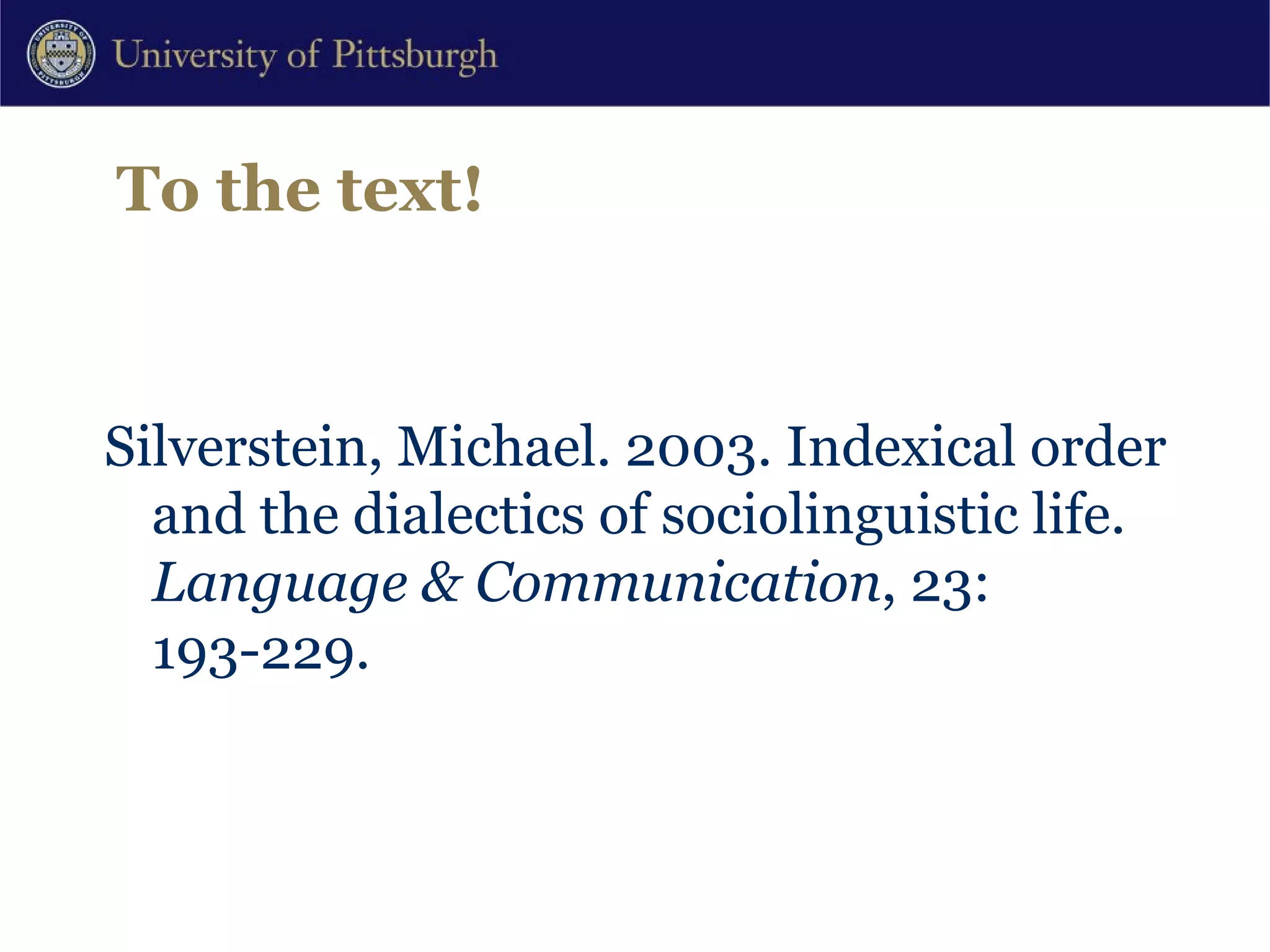 To the text! Silverstein, Michael. 2003. Indexical order and the dialectics of sociolinguistic life.  Language & Communication , 23: 193-229. 