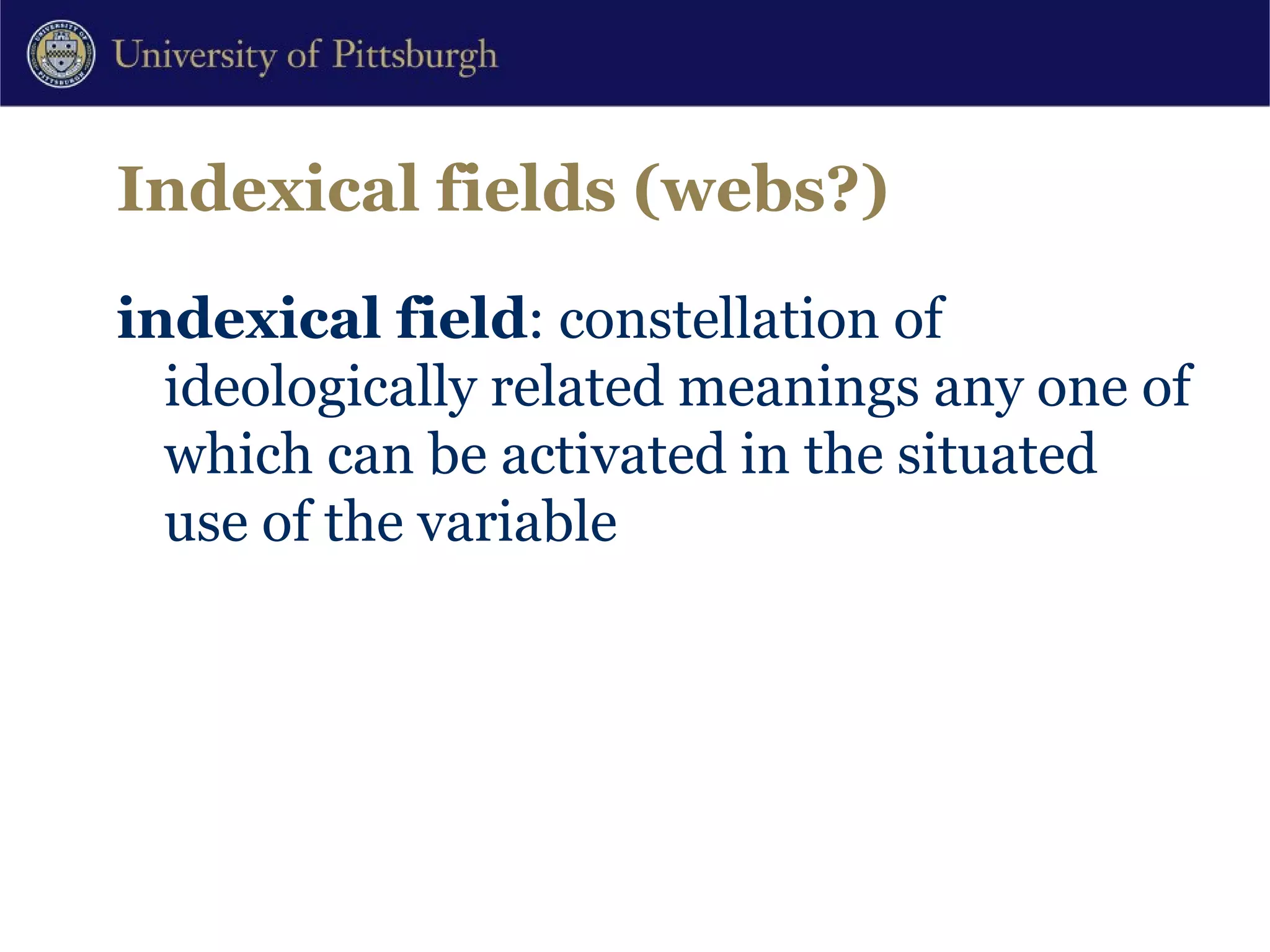 Indexical fields (webs?) indexical field : constellation of ideologically related meanings any one of which can be activated in the situated use of the variable 