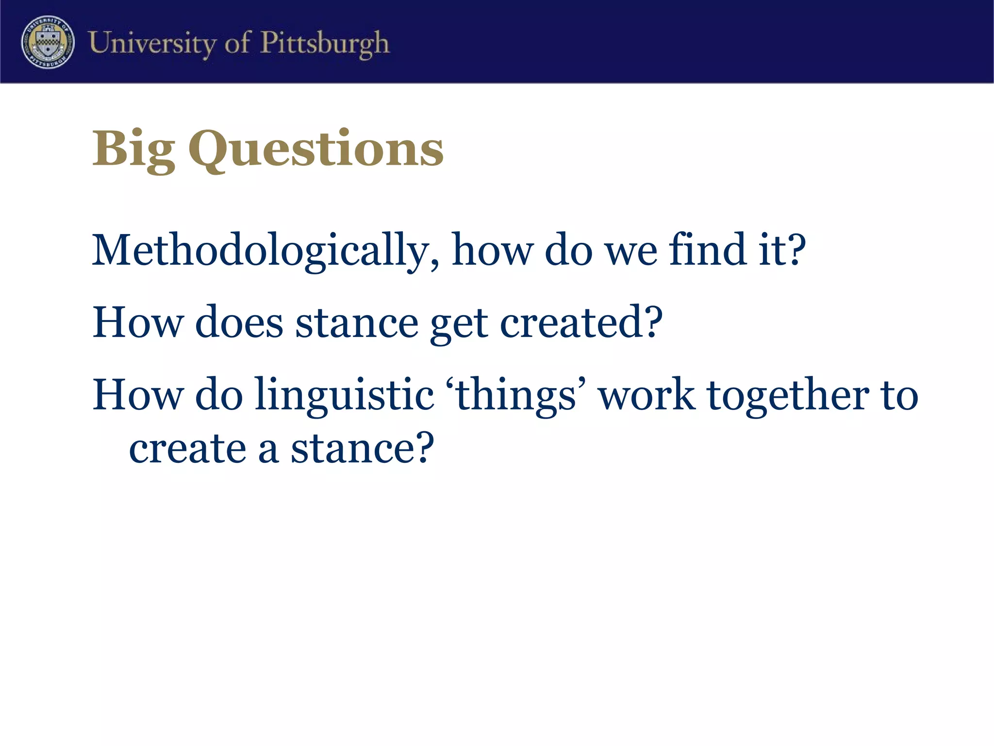 Big Questions Methodologically, how do we find it?  How does stance get created?  How do linguistic ‘things’ work together to create a stance? 
