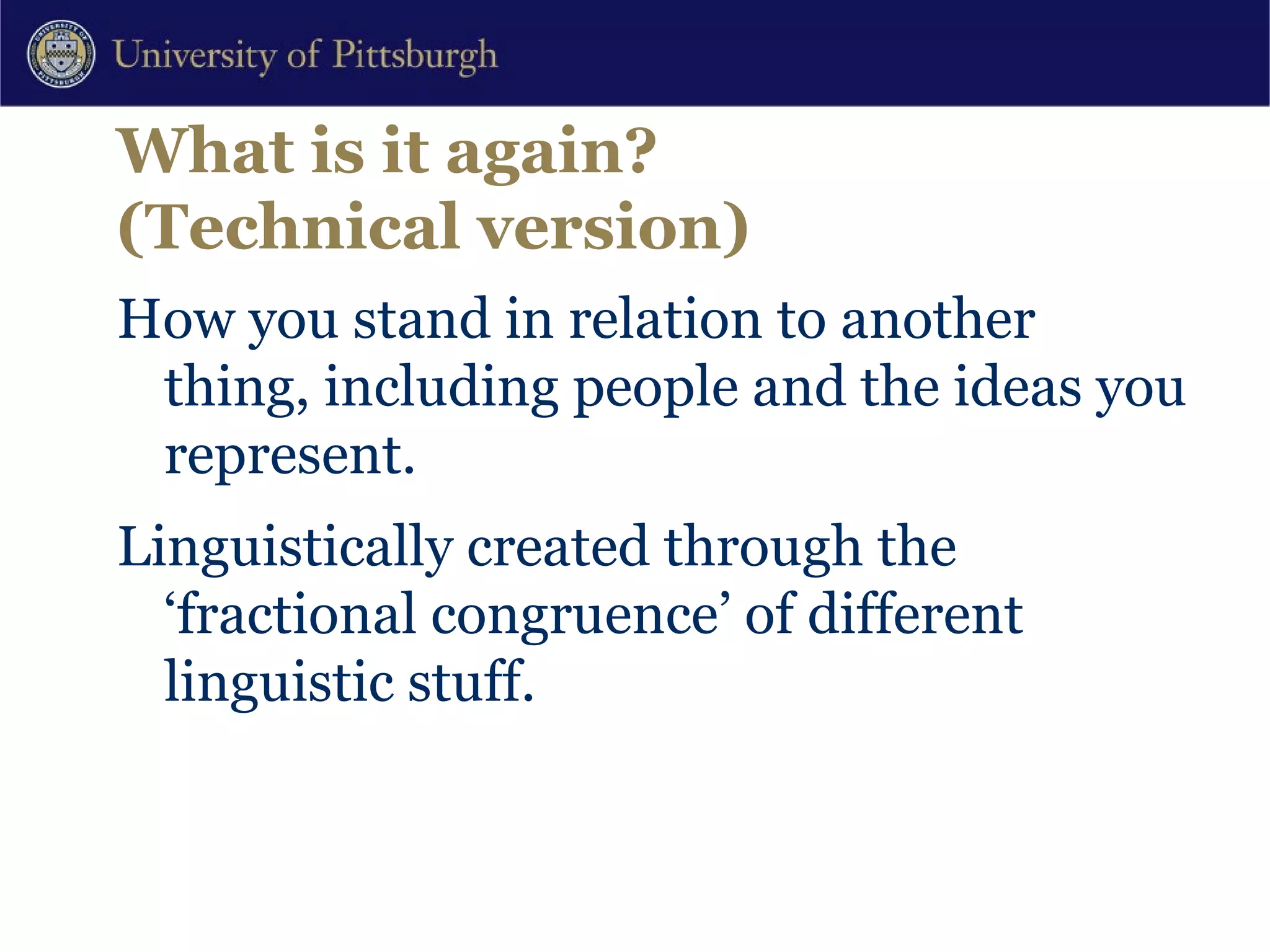 What is it again?  (Technical version) How you stand in relation to another thing, including people and the ideas you represent. Linguistically created through the ‘fractional congruence’ of different linguistic stuff. 