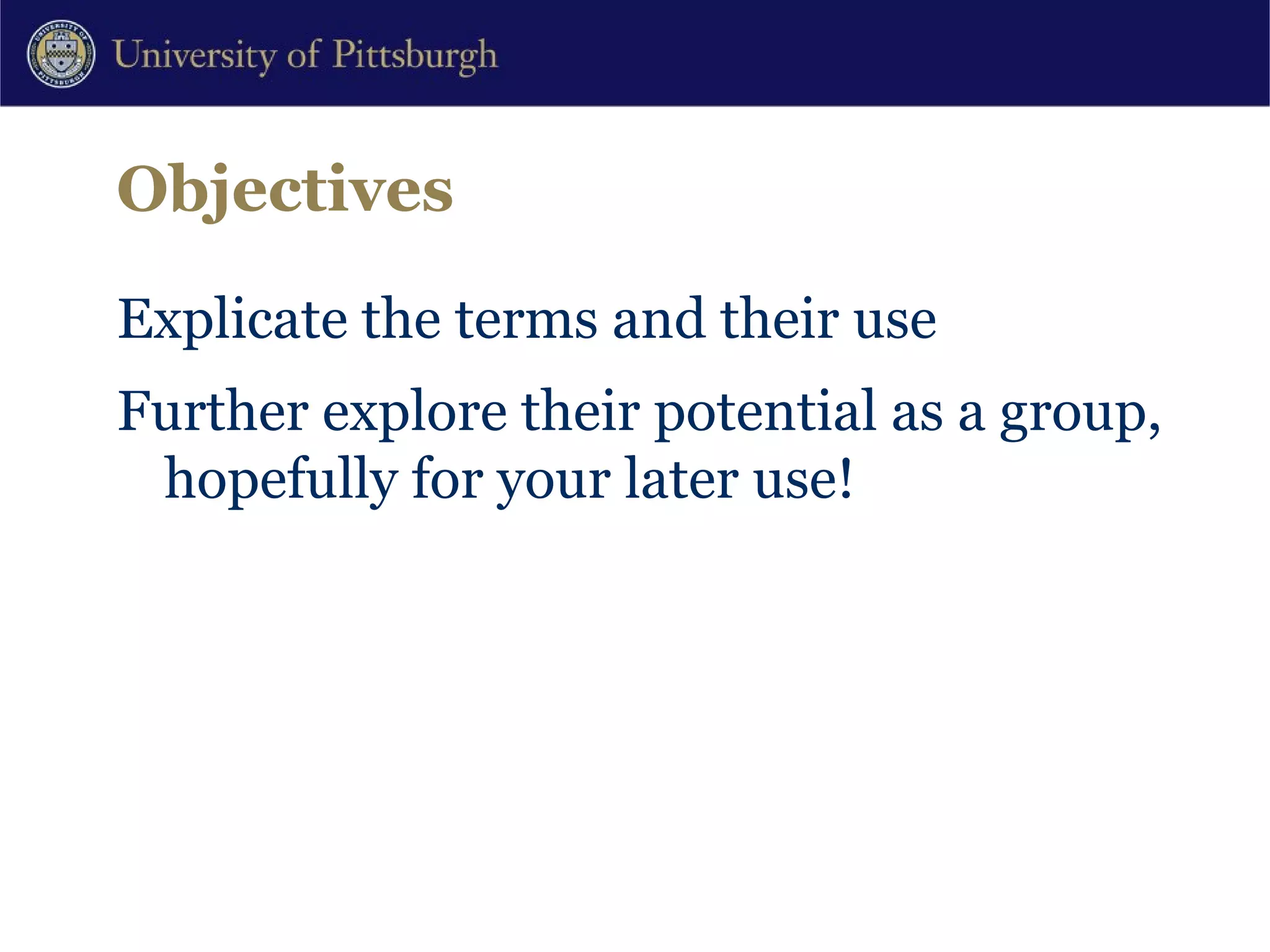 Objectives Explicate the terms and their use Further explore their potential as a group, hopefully for your later use! 
