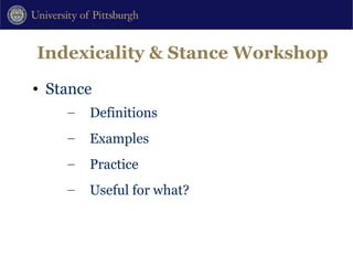 Indexicality & Stance Workshop Stance Definitions Examples Practice Useful for what? 