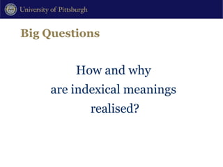 Big Questions How and why  are indexical meanings  realised? 
