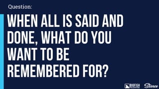 Question:
When all is said and
done, what do you
want to be
remembered for?
 