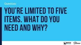 Question:
You’re limited to five
items. What do you
need and why?
 