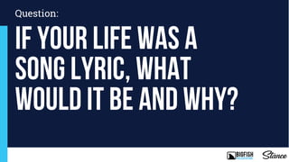 If your life was a
song lyric, what
Would it be and why?
Question:
 
