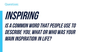 Inspiring
is acommon wordthat peopleuse to
describe you,what orwhowas your
main inspiration in life?
Question:
 