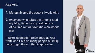 Answer:
My family and the people I work with.
Everyone who takes the time to read
my blog, listen to my podcasts or
check me out on Youtube also inspire
me.
It takes dedication to be good at your
trade and I see so many people hustling
daily to get there -- that inspires me.
1.
2.
 