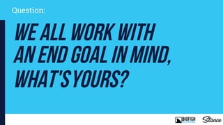 we allwork with
anend goalinmind,
what'syours?
Question:
 