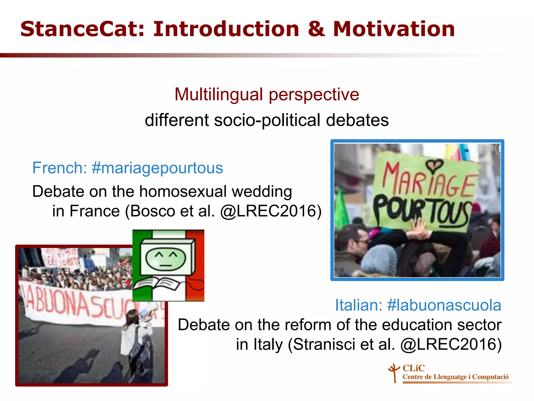 Multilingual perspective
different socio-political debates
French: #mariagepourtous
Debate on the homosexual wedding
in France (Bosco et al. @LREC2016)
Italian: #labuonascuola
Debate on the reform of the education sector
in Italy (Stranisci et al. @LREC2016)
StanceCat: Introduction & Motivation
 
