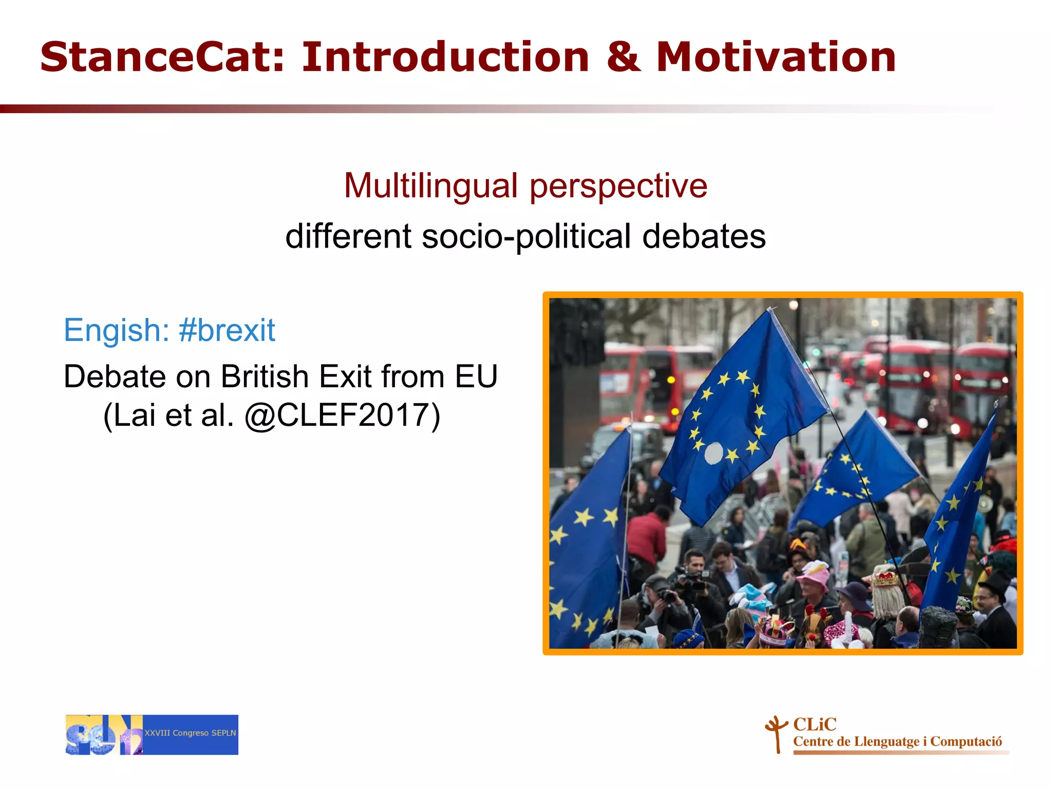 Multilingual perspective
different socio-political debates
Engish: #brexit
Debate on British Exit from EU
(Lai et al. @CLEF2017)
StanceCat: Introduction & Motivation
 