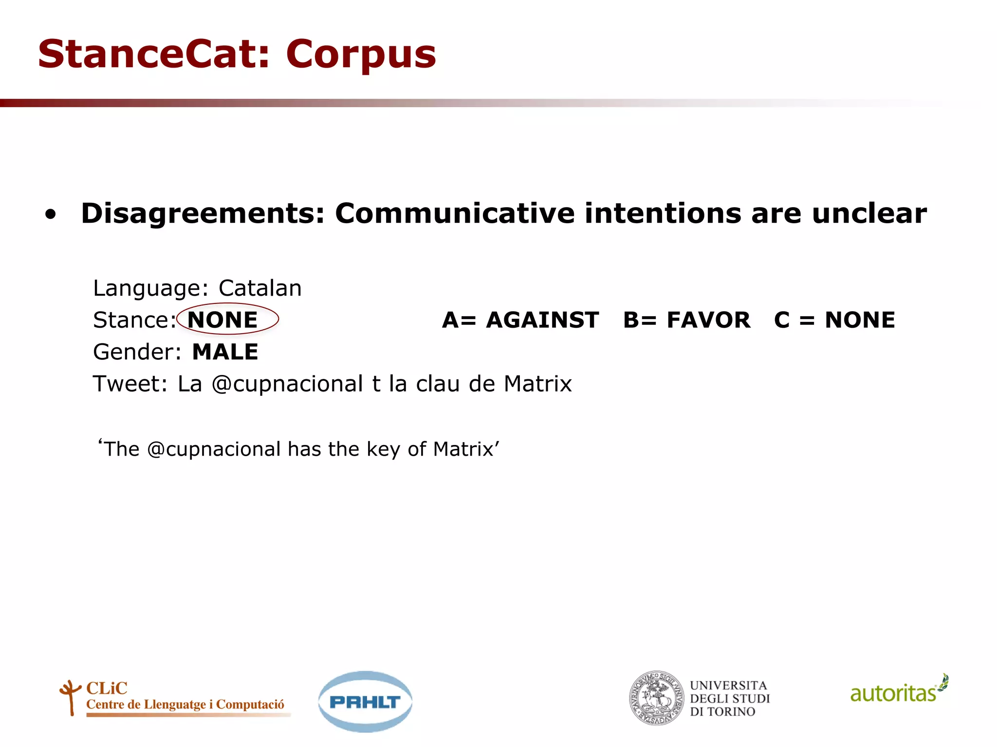 StanceCat: Corpus
• Disagreements: Communicative intentions are unclear
Language: Catalan
Stance: NONE A= AGAINST B= FAVOR C = NONE
Gender: MALE
Tweet: La @cupnacional t la clau de Matrix
‘The @cupnacional has the key of Matrix’
 