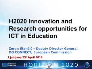 H2020 Innovation and
Research opportunities for
ICT in Education
Zoran Stančič - Deputy Director General,
DG CONNECT, European Commission
Ljubljana 23rd
April 2014
 