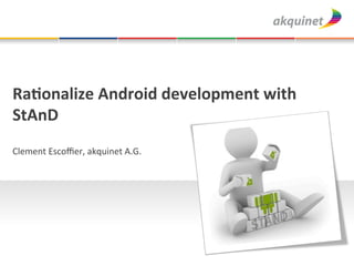 Ra#onalize	
  Android	
  development	
  with	
  
StAnD	
  
Clement	
  Escoﬃer,	
  akquinet	
  A.G.	
  
 