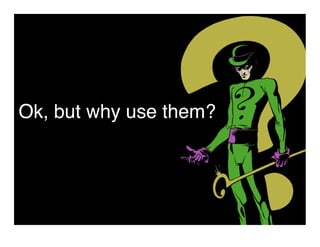 Ok, but why use them?
 