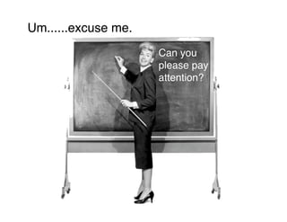 Um......excuse me.
                     Can you
                     please pay
                     attention?
 